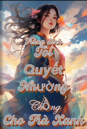 Trọng Sinh Tôi Nhường Chồng Cho Trà Xanh